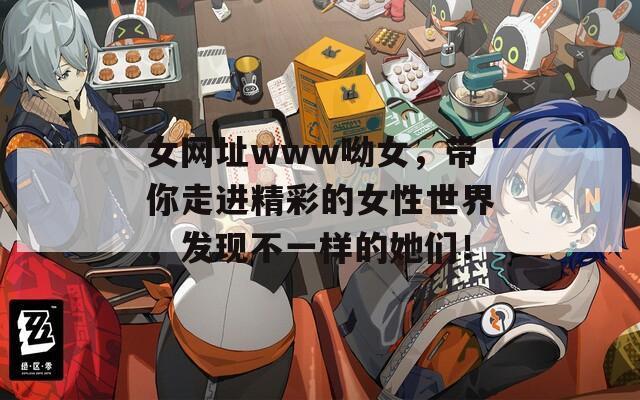 女網(wǎng)址www呦女，帶你走進(jìn)精彩的女性世界，發(fā)現(xiàn)不一樣的她們！