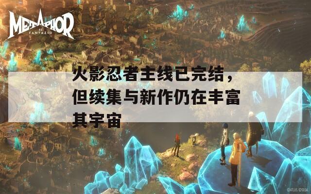 火影忍者主線已完結(jié)，但續(xù)集與新作仍在豐富其宇宙