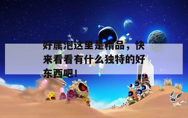 好屬泡這里是精品，快來看看有什么獨(dú)特的好東西吧！