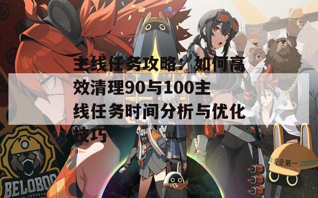 主線任務(wù)攻略：如何高效清理90與100主線任務(wù)時間分析與優(yōu)化技巧