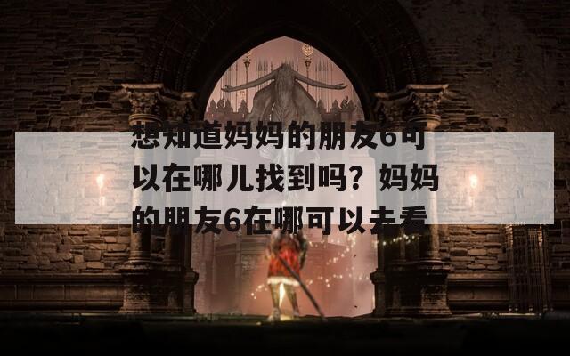 想知道媽媽的朋友6可以在哪兒找到嗎？媽媽的朋友6在哪可以去看