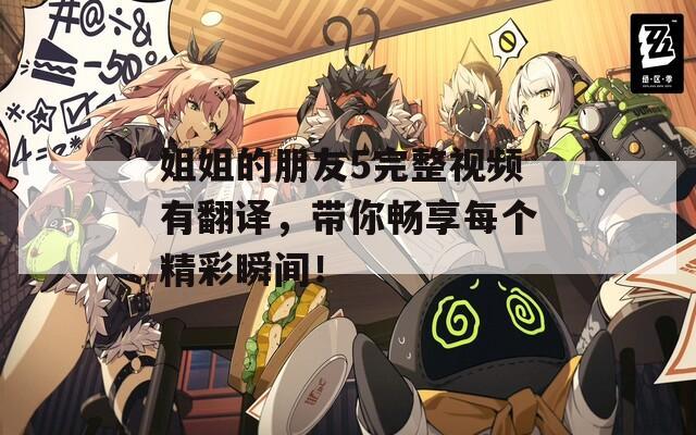 姐姐的朋友5完整視頻有翻譯，帶你暢享每個精彩瞬間！