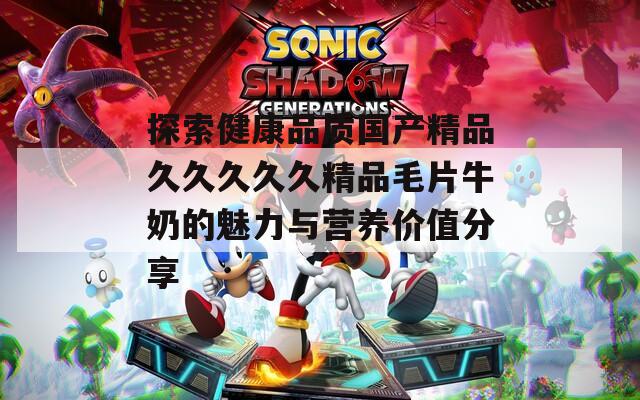 探索健康品質國產精品久久久久久精品毛片牛奶的魅力與營養(yǎng)價值分享