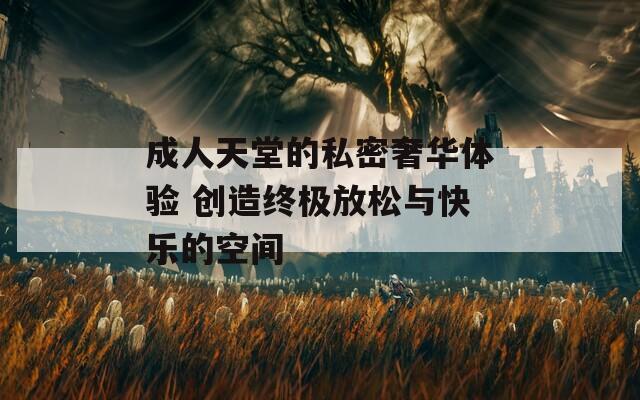 成人天堂的私密奢華體驗(yàn) 創(chuàng)造終極放松與快樂的空間