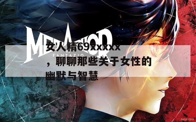 女人精69xxxxx，聊聊那些關(guān)于女性的幽默與智慧