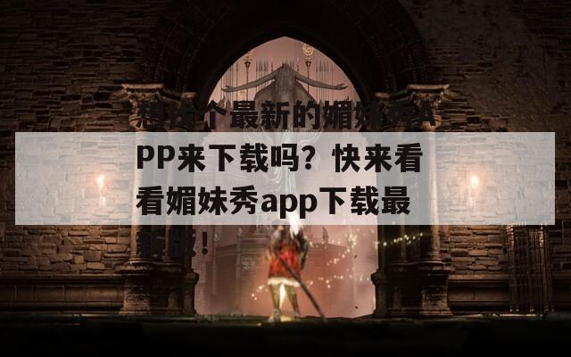 想找個最新的媚妹秀APP來下載嗎？快來看看媚妹秀app下載最新版！