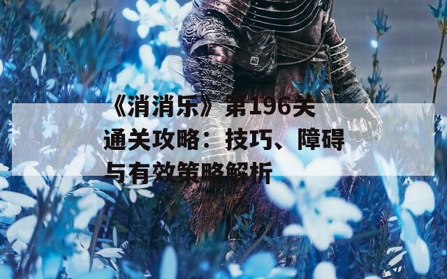 《消消樂》第196關(guān)通關(guān)攻略：技巧、障礙與有效策略解析