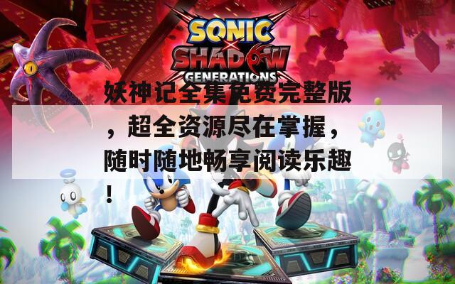 妖神記全集免費完整版，超全資源盡在掌握，隨時隨地暢享閱讀樂趣！