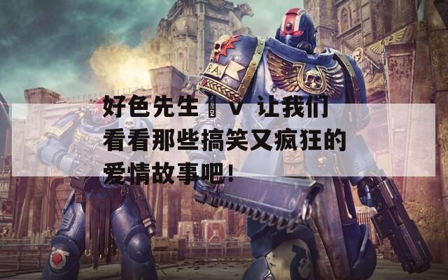 好色先生丅ⅴ 讓我們看看那些搞笑又瘋狂的愛情故事吧！