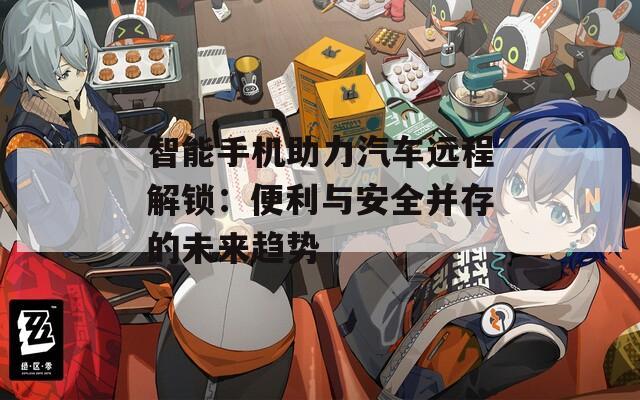 智能手機(jī)助力汽車(chē)遠(yuǎn)程解鎖：便利與安全并存的未來(lái)趨勢(shì)