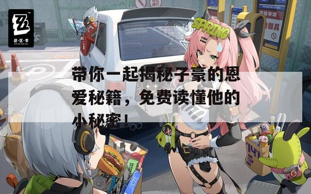 帶你一起揭秘子豪的恩愛秘籍，免費讀懂他的小秘密！