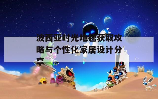 波西亞時光地毯獲取攻略與個性化家居設計分享
