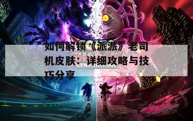 如何解鎖《派派》老司機(jī)皮膚：詳細(xì)攻略與技巧分享