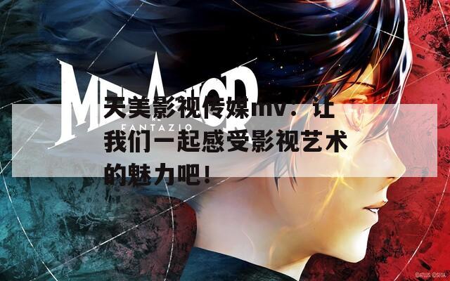 天美影視傳媒mv：讓我們一起感受影視藝術的魅力吧！