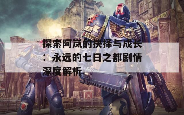 探索阿嵐的抉擇與成長：永遠的七日之都劇情深度解析