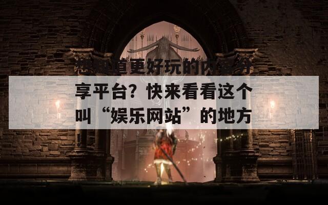 想知道更好玩的內(nèi)容分享平臺(tái)？快來(lái)看看這個(gè)叫“娛樂(lè)網(wǎng)站”的地方！