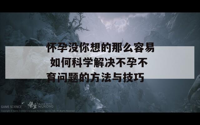 懷孕沒你想的那么容易 如何科學解決不孕不育問題的方法與技巧