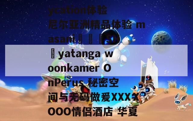 盡享浪漫之夜 staycation體驗 尼爾亞洲精品體驗 masani???SH?yatanga woonkamer OnPerus 秘密空間與無碼做爰XXXⅩOOO情侶酒店 華夏新風(fēng)尚