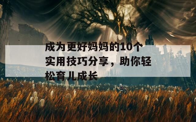 成為更好媽媽的10個(gè)實(shí)用技巧分享，助你輕松育兒成長(zhǎng)