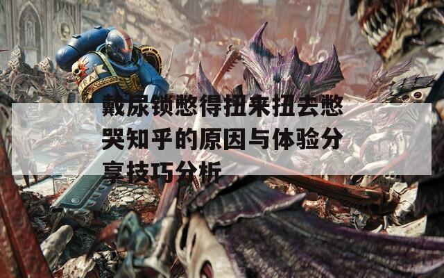 戴尿鎖憋得扭來扭去憋哭知乎的原因與體驗分享技巧分析