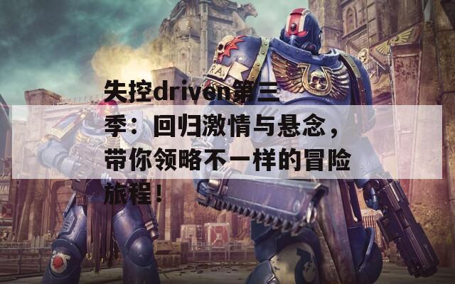 失控driven第三季：回歸激情與懸念，帶你領(lǐng)略不一樣的冒險旅程！