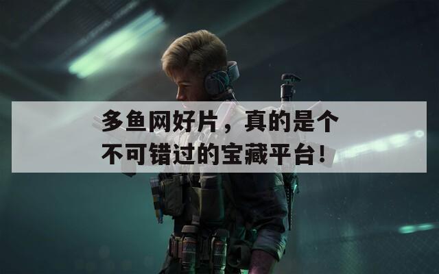 多魚網(wǎng)好片，真的是個(gè)不可錯(cuò)過的寶藏平臺(tái)！