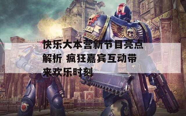 快樂大本營新節(jié)目亮點(diǎn)解析 瘋狂嘉賓互動帶來歡樂時(shí)刻