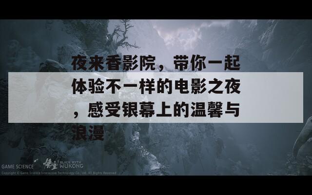 夜來香影院，帶你一起體驗不一樣的電影之夜，感受銀幕上的溫馨與浪漫