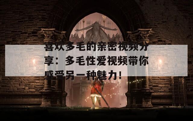 喜歡多毛的親密視頻分享：多毛性愛(ài)視頻帶你感受另一種魅力！