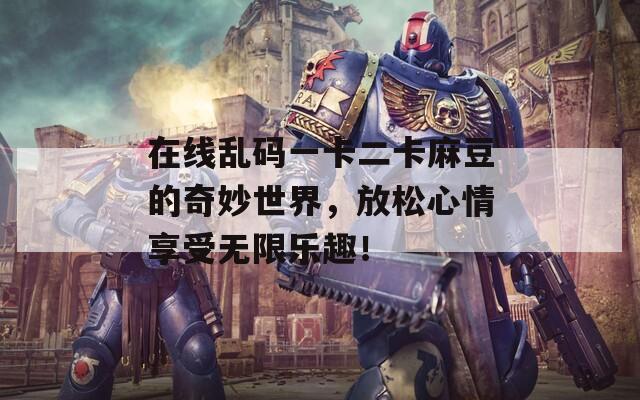 在線亂碼一卡二卡麻豆的奇妙世界，放松心情享受無限樂趣！