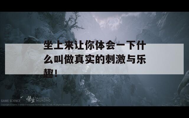 坐上來讓你體會一下什么叫做真實的刺激與樂趣！