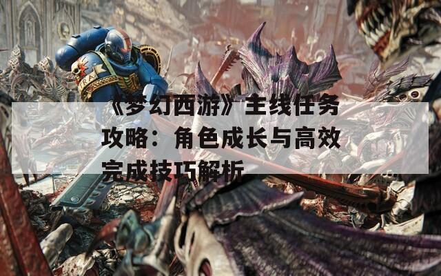 《夢(mèng)幻西游》主線任務(wù)攻略：角色成長(zhǎng)與高效完成技巧解析