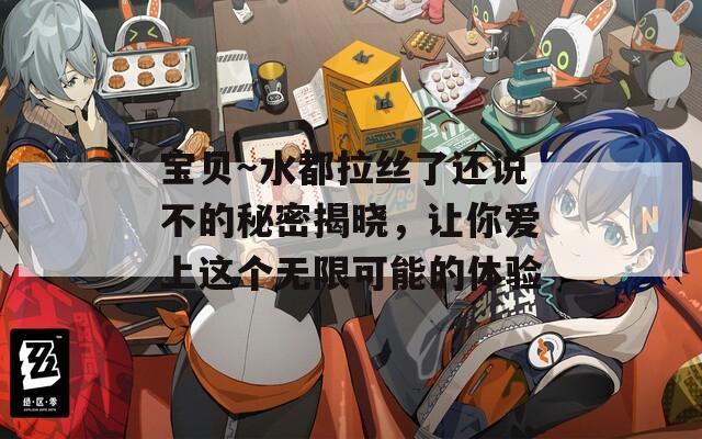 寶貝～水都拉絲了還說(shuō)不的秘密揭曉，讓你愛(ài)上這個(gè)無(wú)限可能的體驗(yàn)
