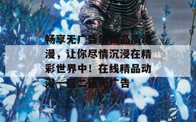 暢享無廣告的高品質(zhì)動漫，讓你盡情沉浸在精彩世界中！在線精品動漫一區(qū)二區(qū)無廣告