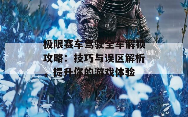 極限賽車駕駛?cè)嚱怄i攻略：技巧與誤區(qū)解析，提升你的游戲體驗(yàn)