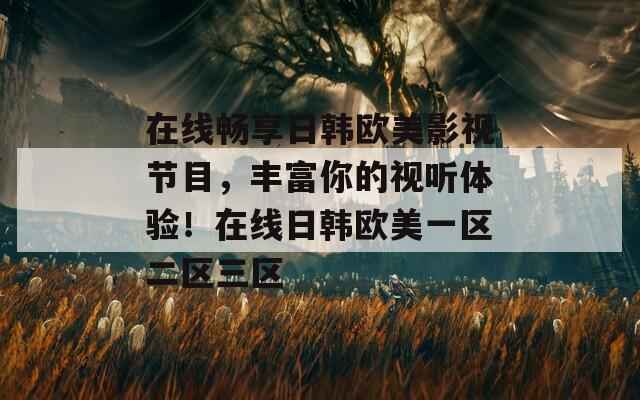 在線暢享日韓歐美影視節(jié)目，豐富你的視聽體驗(yàn)！在線日韓歐美一區(qū)二區(qū)三區(qū)