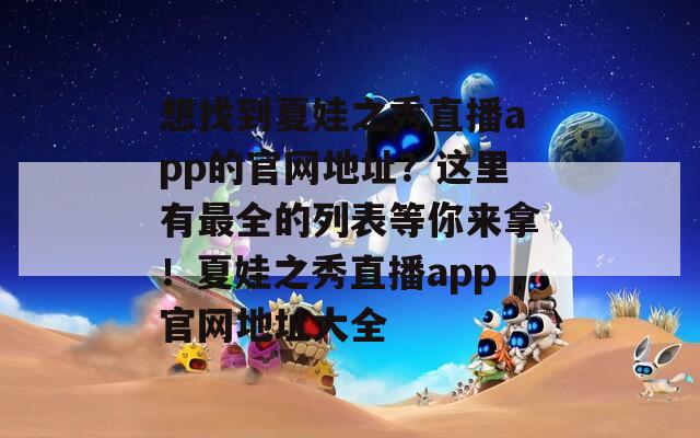 想找到夏娃之秀直播app的官網(wǎng)地址？這里有最全的列表等你來拿！夏娃之秀直播app官網(wǎng)地址大全