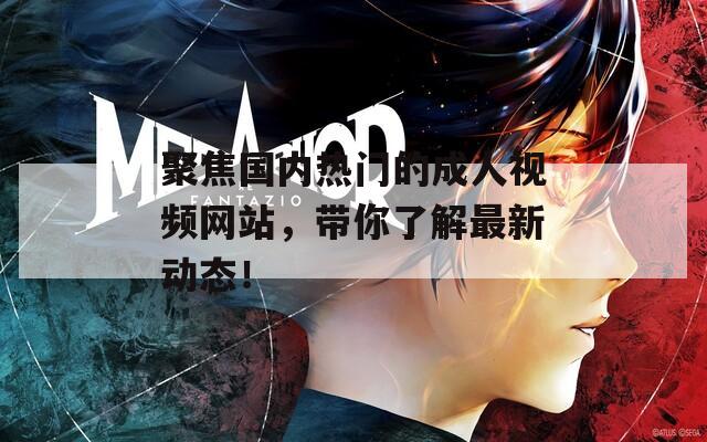 聚焦國內熱門的成人視頻網站，帶你了解最新動態(tài)！