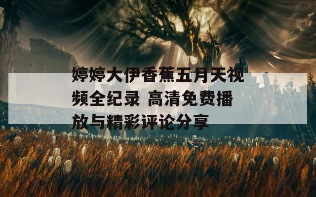婷婷大伊香蕉五月天視頻全紀錄 高清免費播放與精彩評論分享