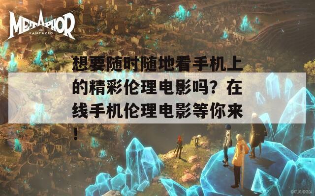 想要隨時(shí)隨地看手機(jī)上的精彩倫理電影嗎？在線手機(jī)倫理電影等你來(lái)！