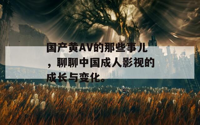 國產(chǎn)黃AV的那些事兒，聊聊中國成人影視的成長與變化。