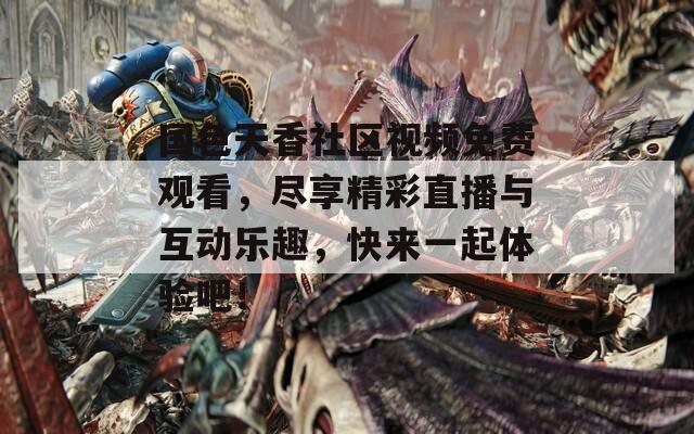 國色天香社區(qū)視頻免費(fèi)觀看，盡享精彩直播與互動(dòng)樂趣，快來一起體驗(yàn)吧！