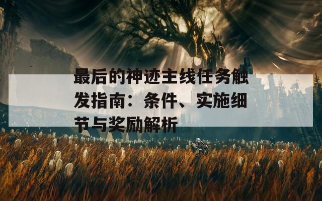 最后的神跡主線任務(wù)觸發(fā)指南：條件、實(shí)施細(xì)節(jié)與獎(jiǎng)勵(lì)解析
