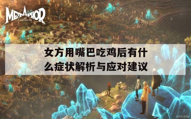 女方用嘴巴吃雞后有什么癥狀解析與應對建議