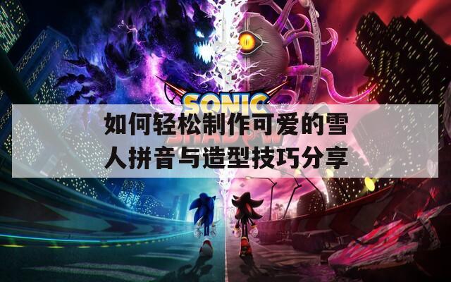 如何輕松制作可愛(ài)的雪人拼音與造型技巧分享