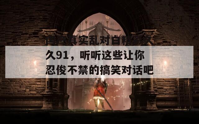 國產(chǎn)真實(shí)亂對(duì)白精彩久久91，聽聽這些讓你忍俊不禁的搞笑對(duì)話吧！