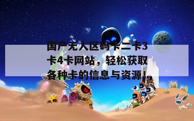 國產(chǎn)無人區(qū)碼卡二卡3卡4卡網(wǎng)站，輕松獲取各種卡的信息與資源！