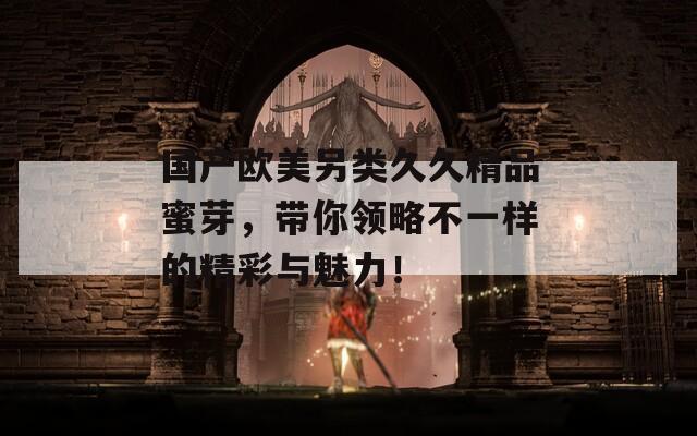 國產(chǎn)歐美另類久久精品蜜芽，帶你領(lǐng)略不一樣的精彩與魅力！