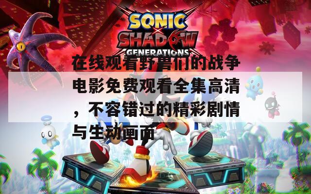 在線觀看野獸們的戰(zhàn)爭(zhēng)電影免費(fèi)觀看全集高清，不容錯(cuò)過的精彩劇情與生動(dòng)畫面