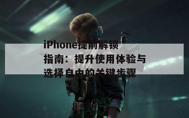 iPhone提前解鎖指南：提升使用體驗與選擇自由的關(guān)鍵步驟